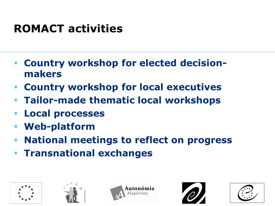 ROMACT activities  Country workshop for elected decision- makers  Country workshop for local executives  Tailor-made thematic local workshops  Local processes  Web-platform  National meetings to reflect on progress  Transnational exchanges