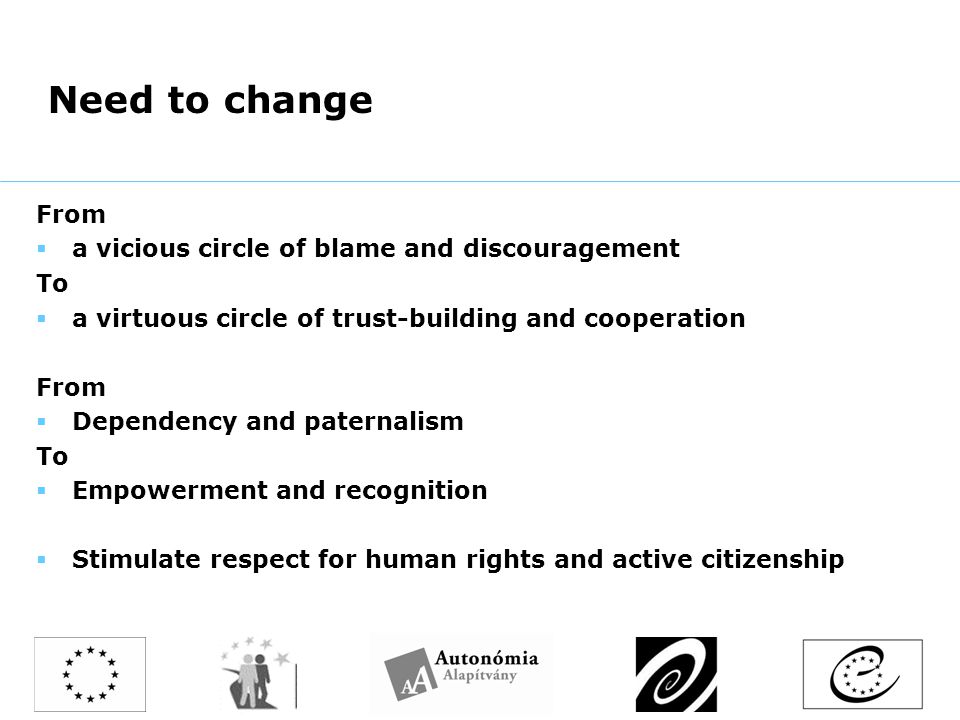 Need to change From  a vicious circle of blame and discouragement To  a virtuous circle of trust-building and cooperation From  Dependency and paternalism To  Empowerment and recognition  Stimulate respect for human rights and active citizenship