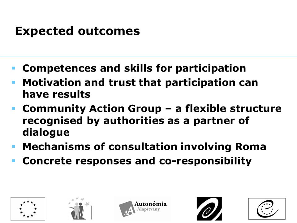 Expected outcomes  Competences and skills for participation  Motivation and trust that participation can have results  Community Action Group – a flexible structure recognised by authorities as a partner of dialogue  Mechanisms of consultation involving Roma  Concrete responses and co-responsibility