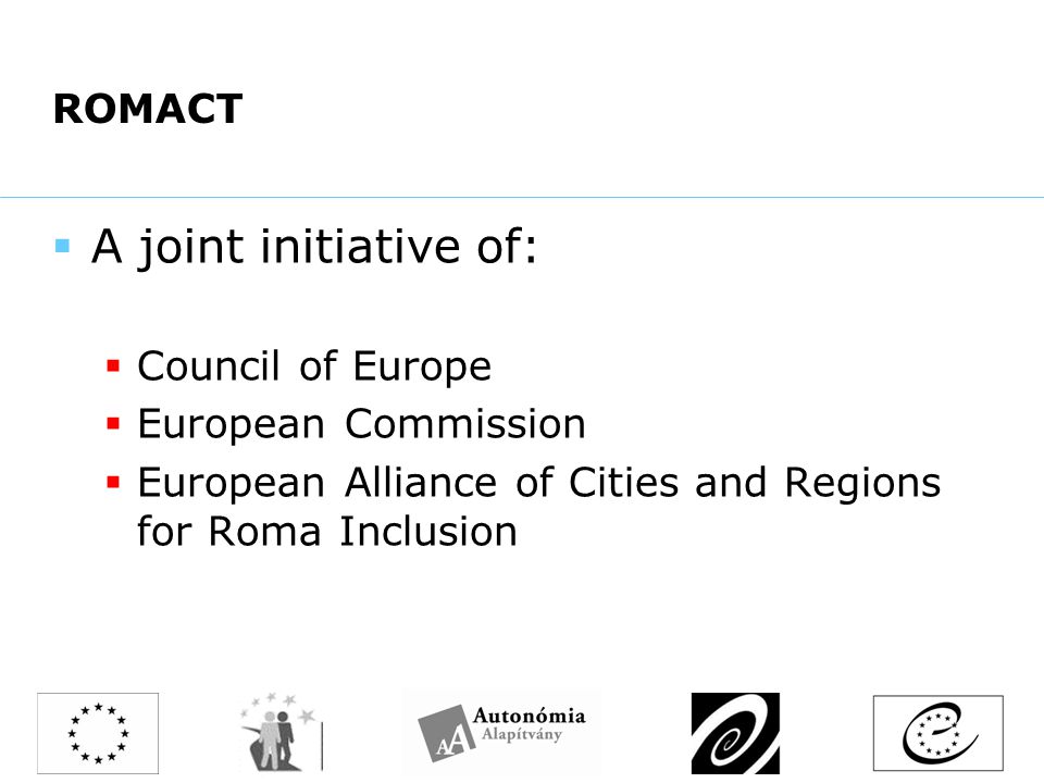 ROMACT  A joint initiative of:  Council of Europe  European Commission  European Alliance of Cities and Regions for Roma Inclusion
