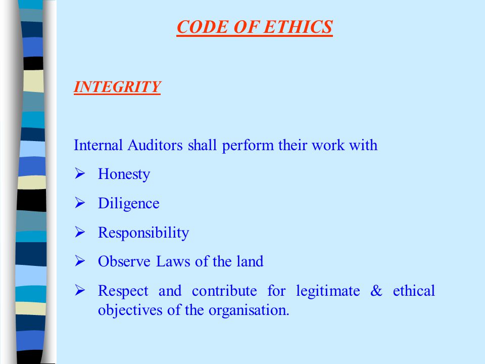 CODE OF ETHICS INTEGRITY Internal Auditors shall perform their work with  Honesty  Diligence  Responsibility  Observe Laws of the land  Respect and contribute for legitimate & ethical objectives of the organisation.