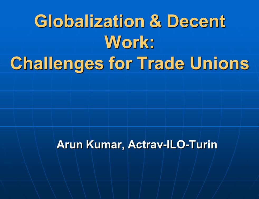 Globalization & Decent Work: Challenges for Trade Unions Arun Kumar, Actrav-ILO-Turin