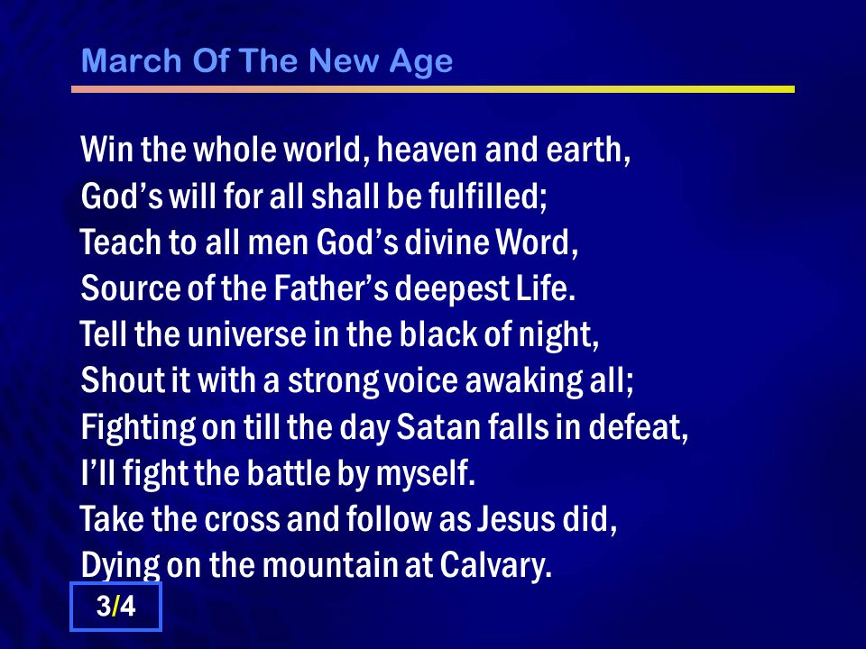 March Of The New Age Win the whole world, heaven and earth, God’s will for all shall be fulfilled; Teach to all men God’s divine Word, Source of the Father’s deepest Life.