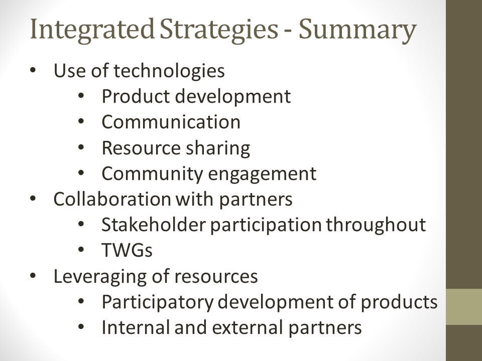 Integrated Strategies - Summary Use of technologies Product development Communication Resource sharing Community engagement Collaboration with partners Stakeholder participation throughout TWGs Leveraging of resources Participatory development of products Internal and external partners