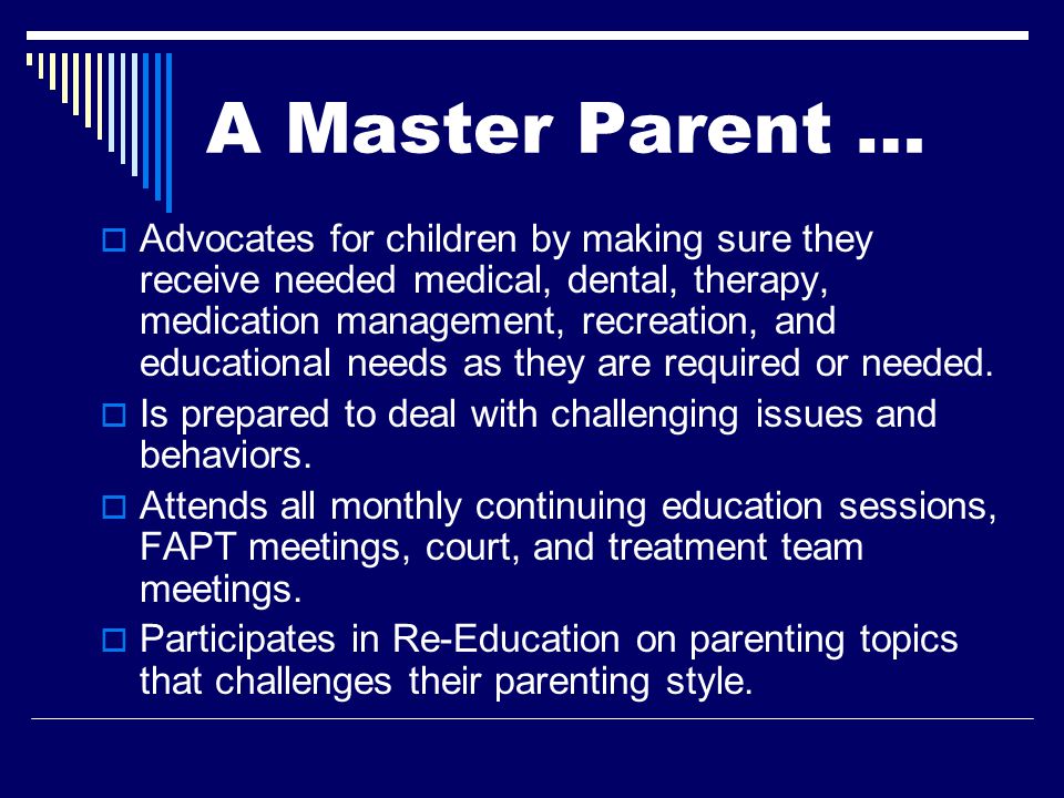 A Master Parent …  Advocates for children by making sure they receive needed medical, dental, therapy, medication management, recreation, and educational needs as they are required or needed.