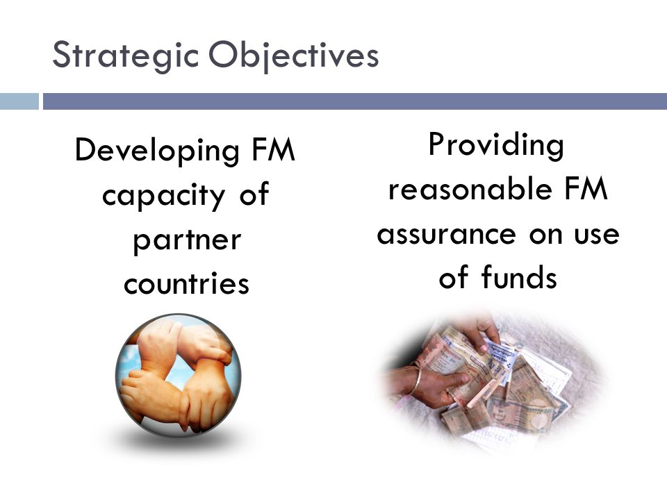 Strategic Objectives Developing FM capacity of partner countries Providing reasonable FM assurance on use of funds