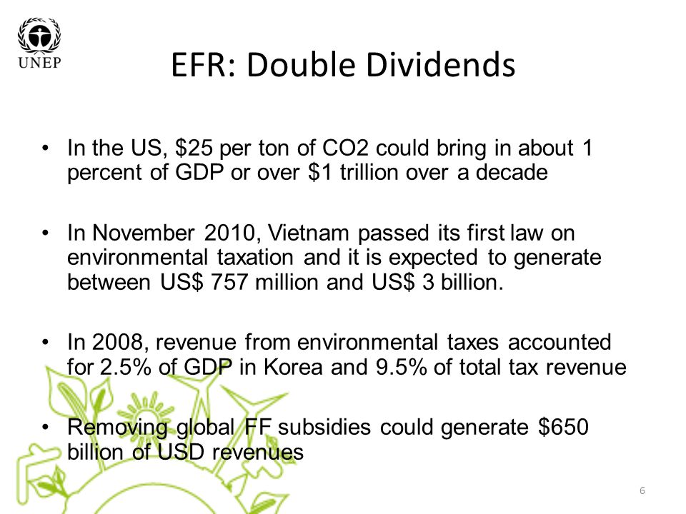 EFR: Double Dividends In the US, $25 per ton of CO2 could bring in about 1 percent of GDP or over $1 trillion over a decade In November 2010, Vietnam passed its first law on environmental taxation and it is expected to generate between US$ 757 million and US$ 3 billion.