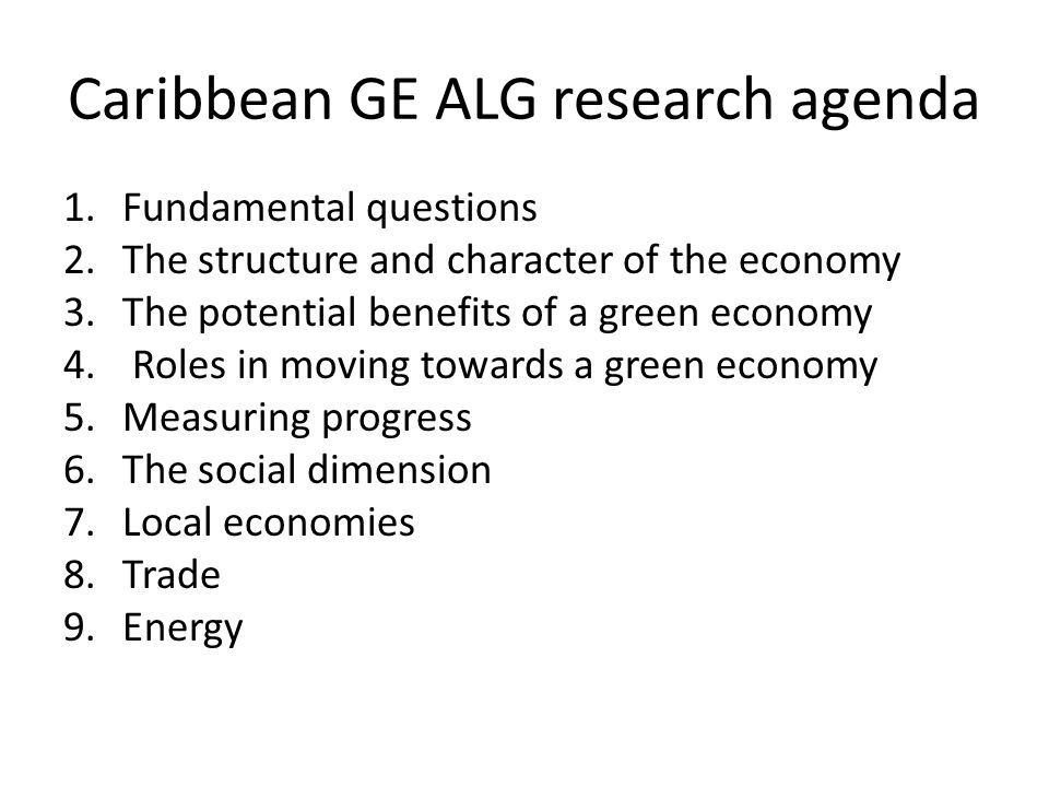 Caribbean GE ALG research agenda 1.Fundamental questions 2.The structure and character of the economy 3.The potential benefits of a green economy 4.