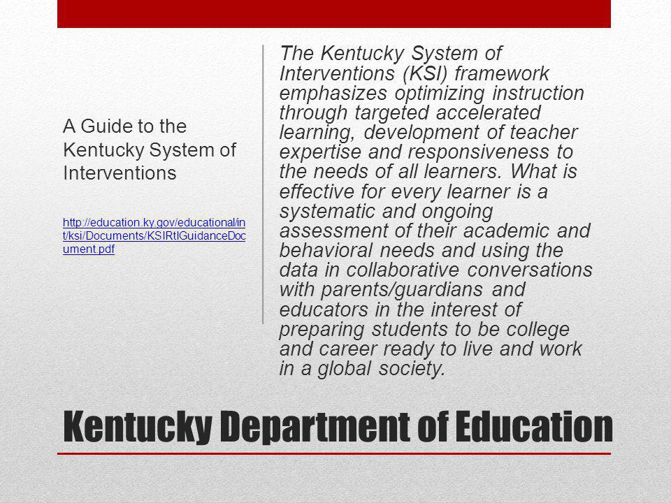 Kentucky Department of Education The Kentucky System of Interventions (KSI) framework emphasizes optimizing instruction through targeted accelerated learning, development of teacher expertise and responsiveness to the needs of all learners.