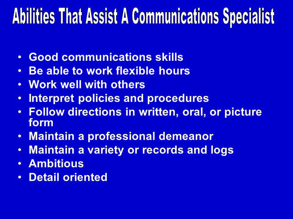 Good communications skills Be able to work flexible hours Work well with others Interpret policies and procedures Follow directions in written, oral, or picture form Maintain a professional demeanor Maintain a variety or records and logs Ambitious Detail oriented