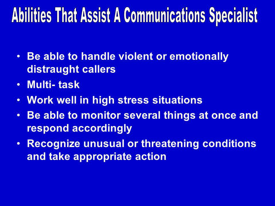 Be able to handle violent or emotionally distraught callers Multi- task Work well in high stress situations Be able to monitor several things at once and respond accordingly Recognize unusual or threatening conditions and take appropriate action