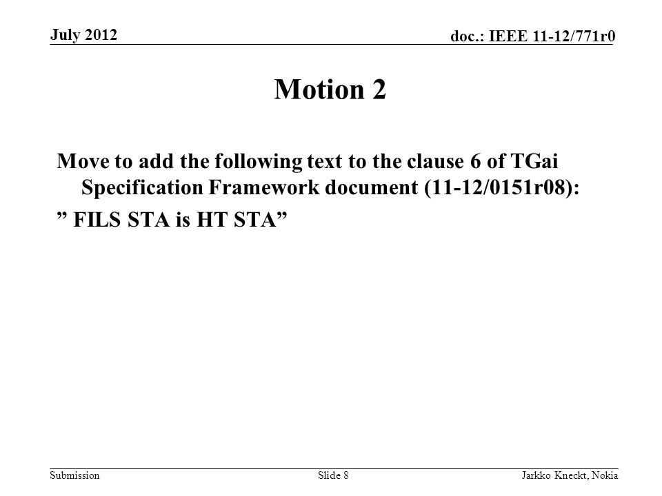 Submission doc.: IEEE 11-12/771r0 Motion 2 Move to add the following text to the clause 6 of TGai Specification Framework document (11-12/0151r08): FILS STA is HT STA Slide 8Jarkko Kneckt, Nokia July 2012