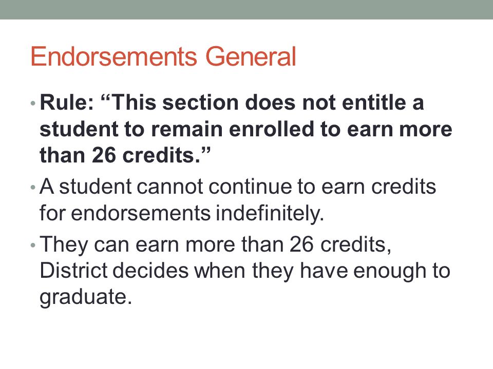 Endorsements General Rule: This section does not entitle a student to remain enrolled to earn more than 26 credits. A student cannot continue to earn credits for endorsements indefinitely.