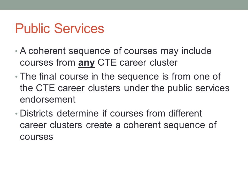 Public Services A coherent sequence of courses may include courses from any CTE career cluster The final course in the sequence is from one of the CTE career clusters under the public services endorsement Districts determine if courses from different career clusters create a coherent sequence of courses