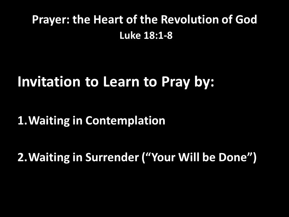 Prayer: the Heart of the Revolution of God Luke 18:1-8 Invitation to Learn to Pray by: 1.Waiting in Contemplation 2.Waiting in Surrender ( Your Will be Done )