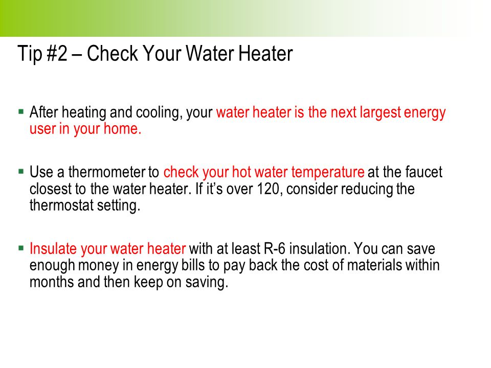 Tip #2 – Check Your Water Heater  After heating and cooling, your water heater is the next largest energy user in your home.