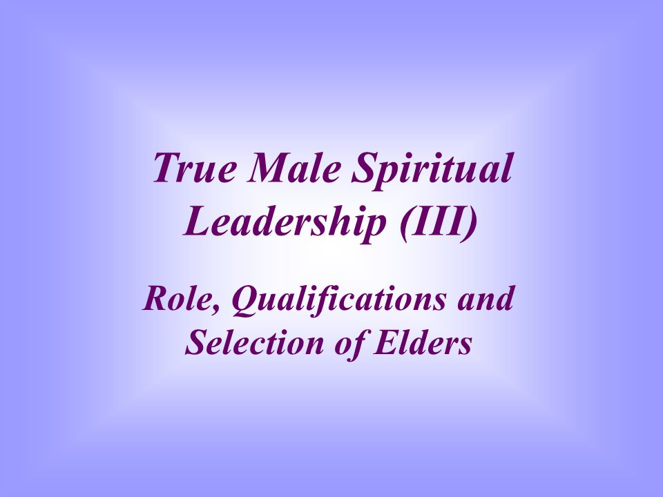 True Male Spiritual Leadership (III) Role, Qualifications and Selection of Elders