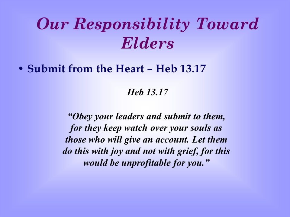 Our Responsibility Toward Elders S ubmit from the Heart – Heb Obey your leaders and submit to them, for they keep watch over your souls as those who will give an account.