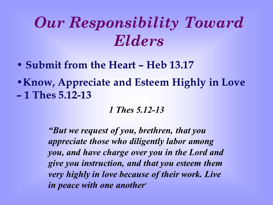 Our Responsibility Toward Elders Submit from the Heart – Heb K now, Appreciate and Esteem Highly in Love – 1 Thes But we request of you, brethren, that you appreciate those who diligently labor among you, and have charge over you in the Lord and give you instruction, and that you esteem them very highly in love because of their work.
