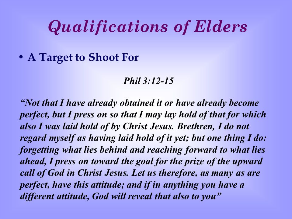 Qualifications of Elders A Target to Shoot For Phil 3:12-15 Not that I have already obtained it or have already become perfect, but I press on so that I may lay hold of that for which also I was laid hold of by Christ Jesus.