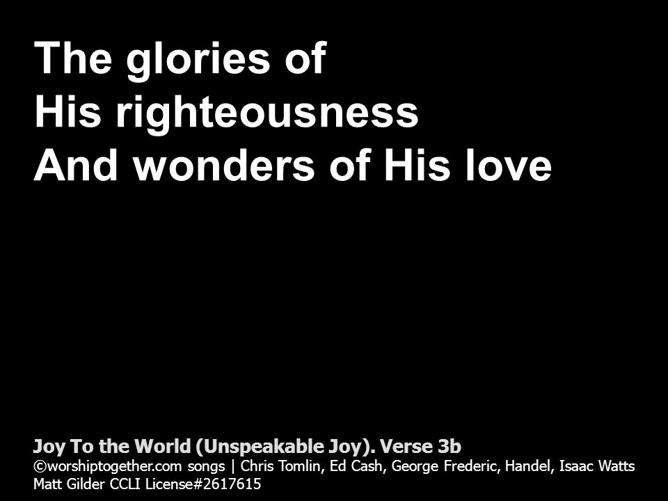 The glories of His righteousness And wonders of His love Joy To the World (Unspeakable Joy).