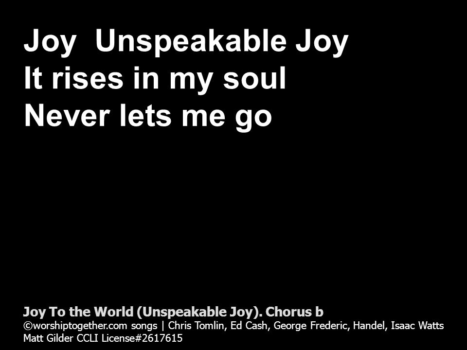 Joy Unspeakable Joy It rises in my soul Never lets me go Joy To the World (Unspeakable Joy).