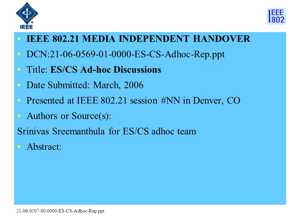 ES-CS-Adhoc-Rep.ppt IEEE MEDIA INDEPENDENT HANDOVER DCN: ES-CS-Adhoc-Rep.ppt Title: ES/CS Ad-hoc Discussions Date Submitted: March, 2006 Presented at IEEE session #NN in Denver, CO Authors or Source(s): Srinivas Sreemanthula for ES/CS adhoc team Abstract: