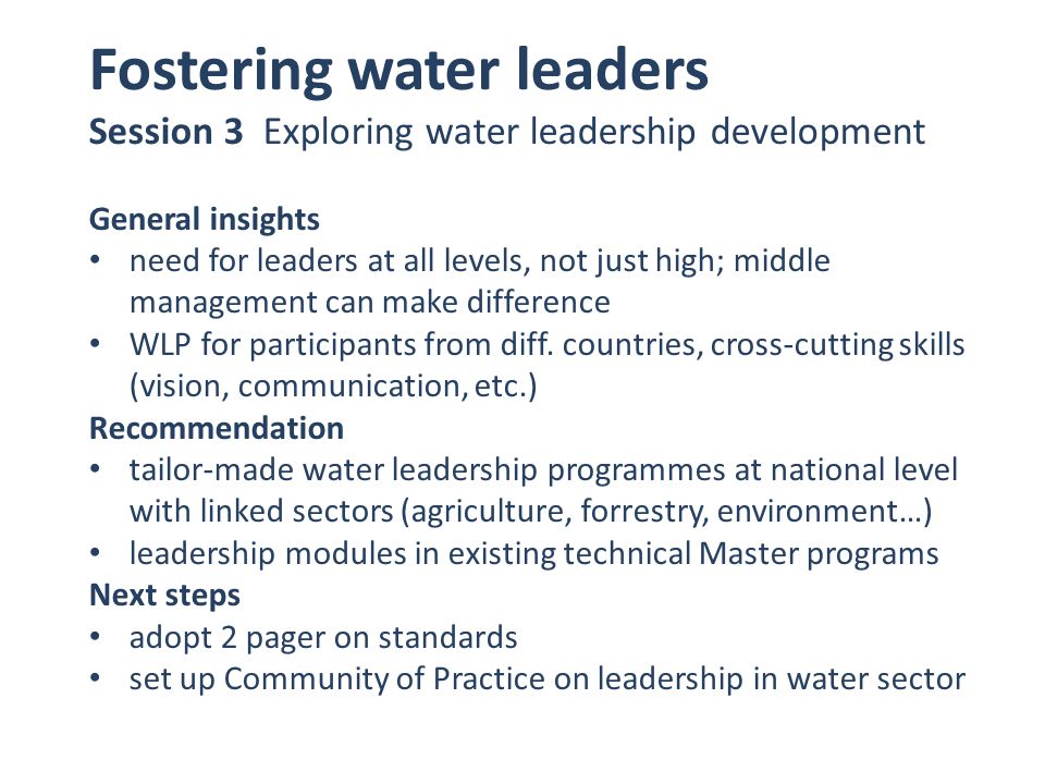 Fostering water leaders Session 3 Exploring water leadership development General insights need for leaders at all levels, not just high; middle management can make difference WLP for participants from diff.