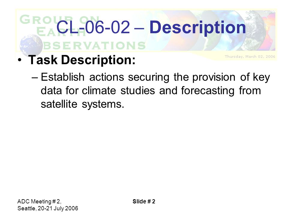 ADC Meeting # 2, Seattle, July 2006 Slide # 2 CL – Description Task Description: –Establish actions securing the provision of key data for climate studies and forecasting from satellite systems.