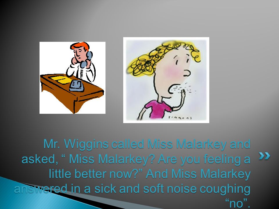 Mr. Wiggins called Miss Malarkey and asked, Miss Malarkey.