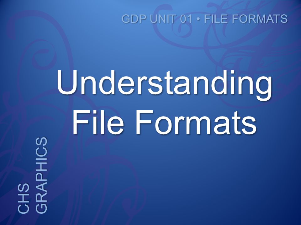 CHS GRAPHICS GDP UNIT 01 FILE FORMATS Understanding File Formats