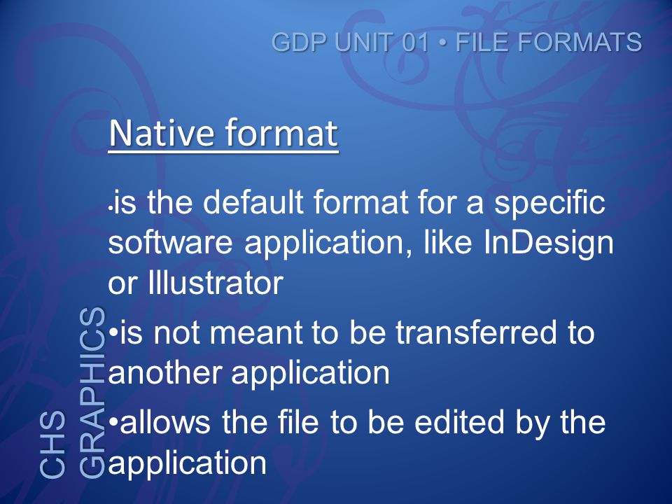 CHS GRAPHICS GDP UNIT 01 FILE FORMATS Native format is the default format for a specific software application, like InDesign or Illustrator is not meant to be transferred to another application allows the file to be edited by the application