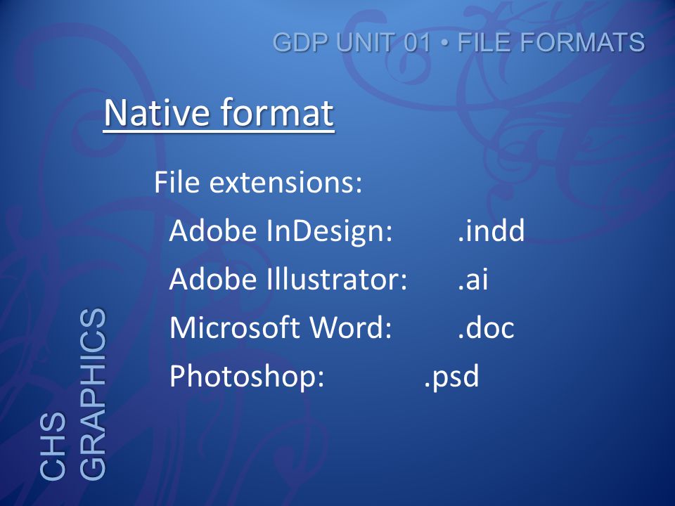 CHS GRAPHICS GDP UNIT 01 FILE FORMATS Native format File extensions: Adobe InDesign:.indd Adobe Illustrator:.ai Microsoft Word:.doc Photoshop:.psd