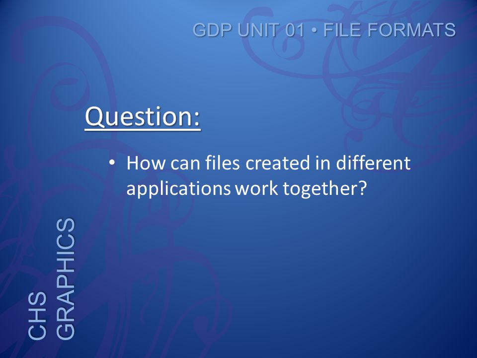 CHS GRAPHICS GDP UNIT 01 FILE FORMATS Question: How can files created in different applications work together