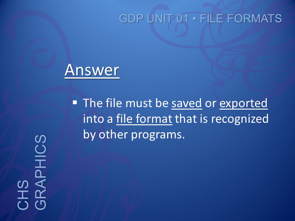 CHS GRAPHICS GDP UNIT 01 FILE FORMATS Answer  The file must be saved or exported into a file format that is recognized by other programs.