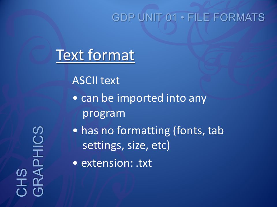 CHS GRAPHICS GDP UNIT 01 FILE FORMATS Text format ASCII text can be imported into any program has no formatting (fonts, tab settings, size, etc) extension:.txt