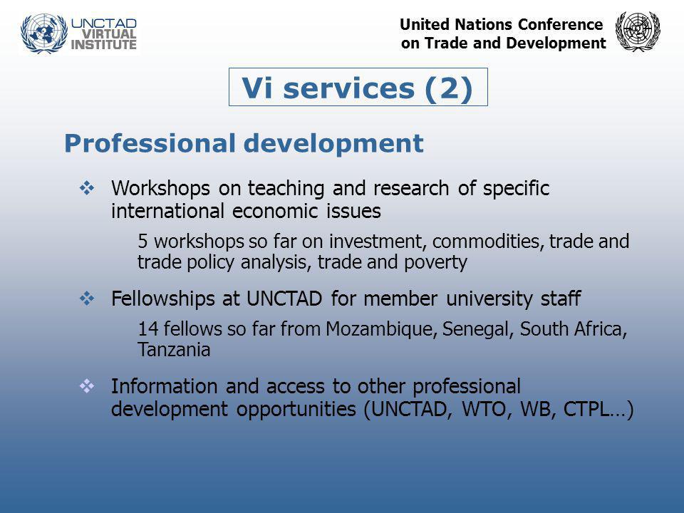 United Nations Conference on Trade and Development Vi services (2) Professional development  Workshops on teaching and research of specific international economic issues 5 workshops so far on investment, commodities, trade and trade policy analysis, trade and poverty  Fellowships at UNCTAD for member university staff 14 fellows so far from Mozambique, Senegal, South Africa, Tanzania  Information and access to other professional development opportunities (UNCTAD, WTO, WB, CTPL…)