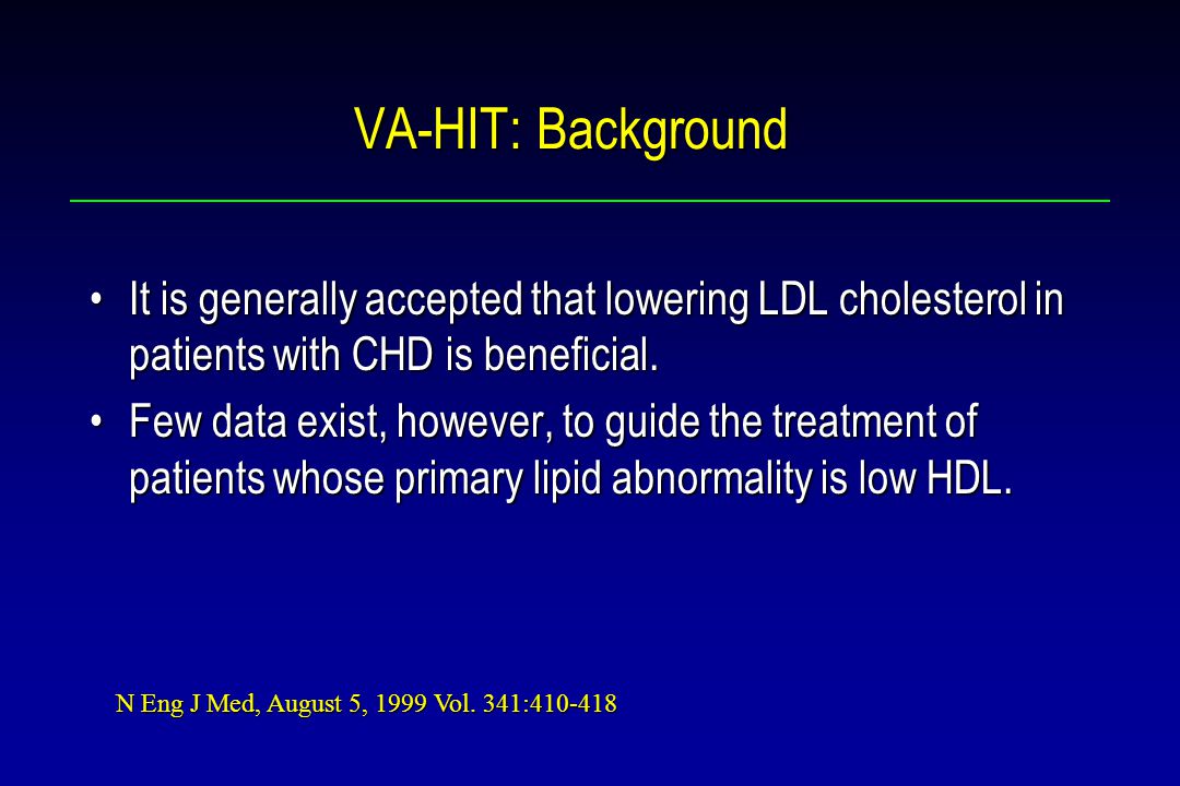 VA-HIT: Background It is generally accepted that lowering LDL cholesterol in patients with CHD is beneficial.It is generally accepted that lowering LDL cholesterol in patients with CHD is beneficial.