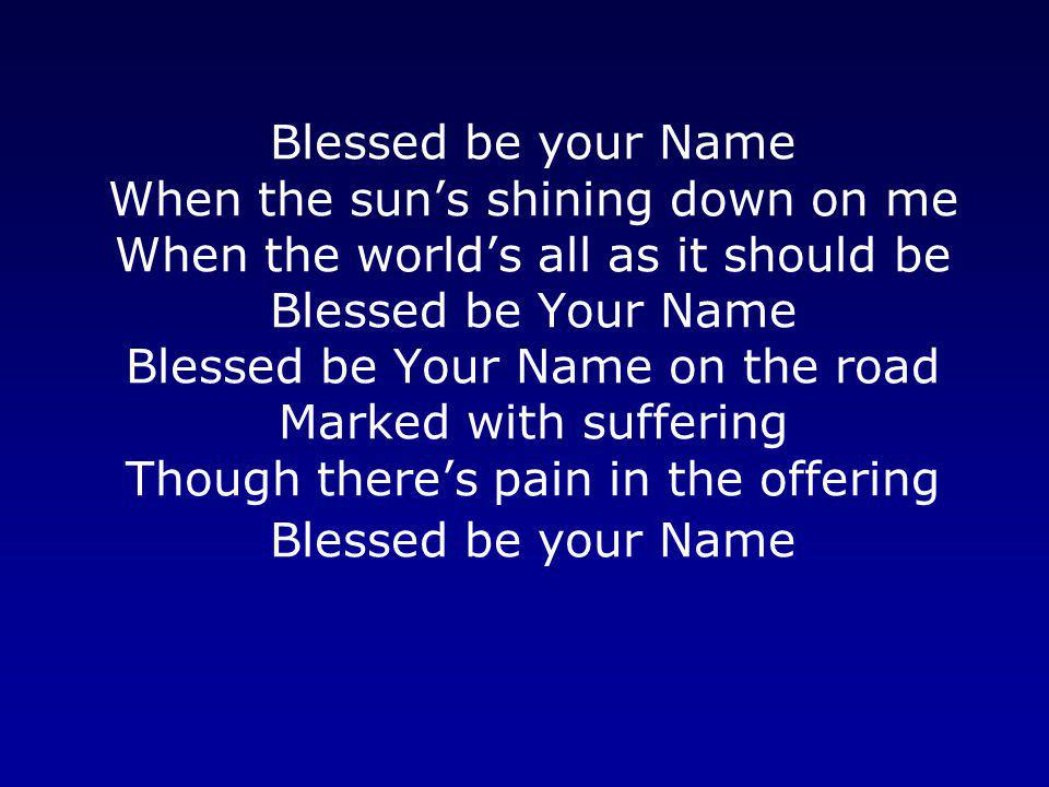 Blessed be your Name When the sun’s shining down on me When the world’s all as it should be Blessed be Your Name Blessed be Your Name on the road Marked with suffering Though there’s pain in the offering Blessed be your Name