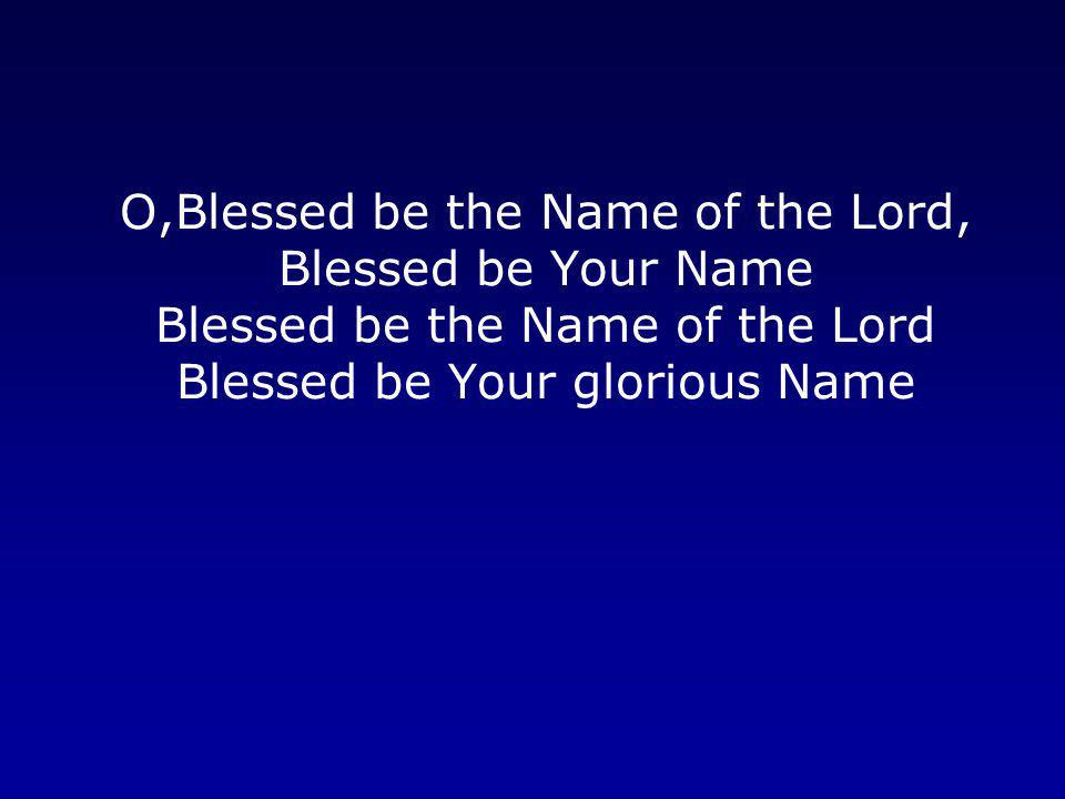 O,Blessed be the Name of the Lord, Blessed be Your Name Blessed be the Name of the Lord Blessed be Your glorious Name