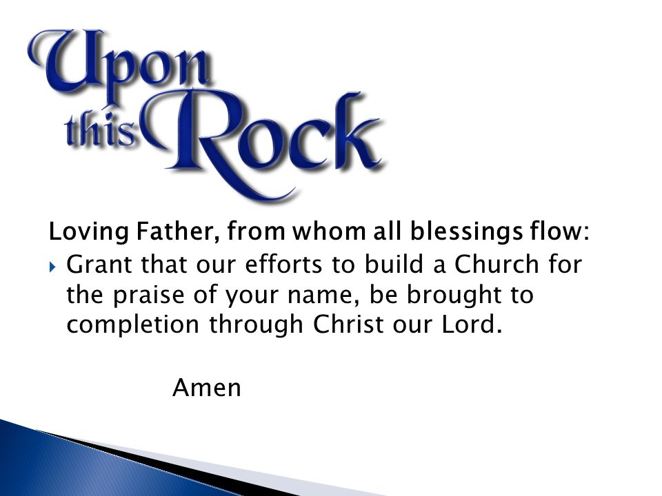 Loving Father, from whom all blessings flow:  Grant that our efforts to build a Church for the praise of your name, be brought to completion through Christ our Lord.