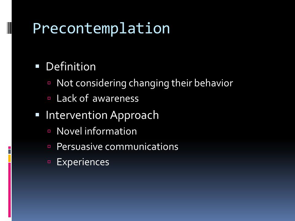 Precontemplation  Definition  Not considering changing their behavior  Lack of awareness  Intervention Approach  Novel information  Persuasive communications  Experiences