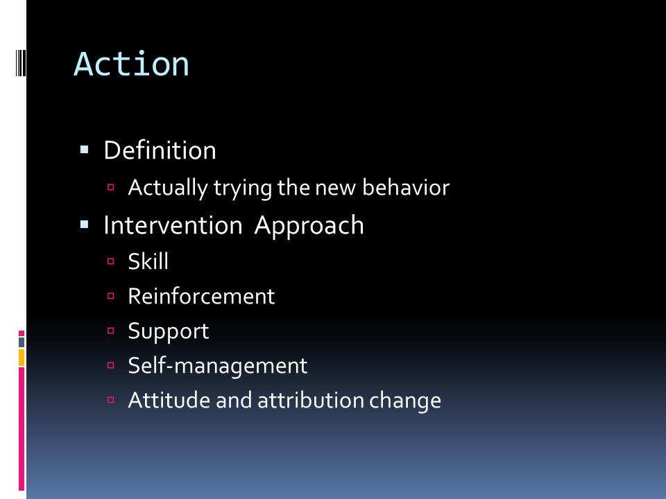 Action  Definition  Actually trying the new behavior  Intervention Approach  Skill  Reinforcement  Support  Self-management  Attitude and attribution change