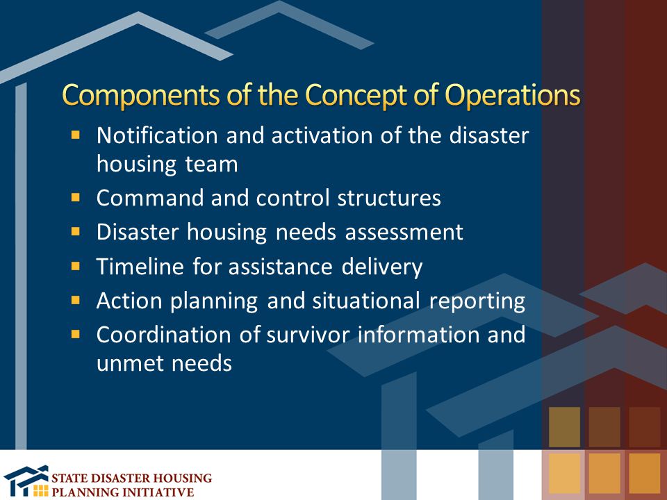 Notification and activation of the disaster housing team Command and control structures Disaster housing needs assessment Timeline for assistance delivery Action planning and situational reporting Coordination of survivor information and unmet needs