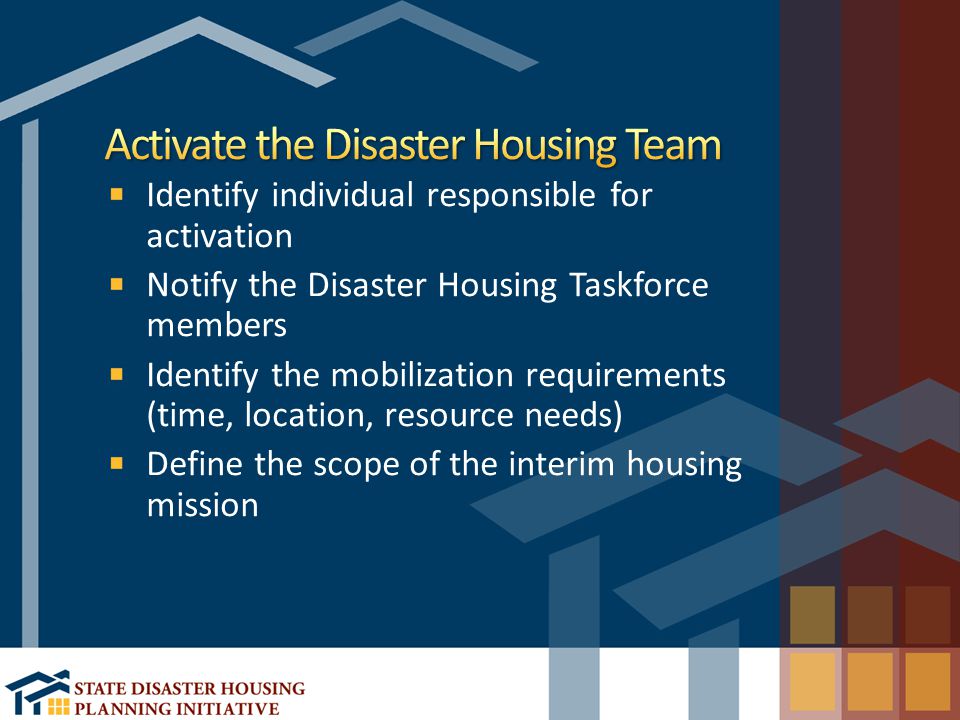 Identify individual responsible for activation Notify the Disaster Housing Taskforce members Identify the mobilization requirements (time, location, resource needs) Define the scope of the interim housing mission