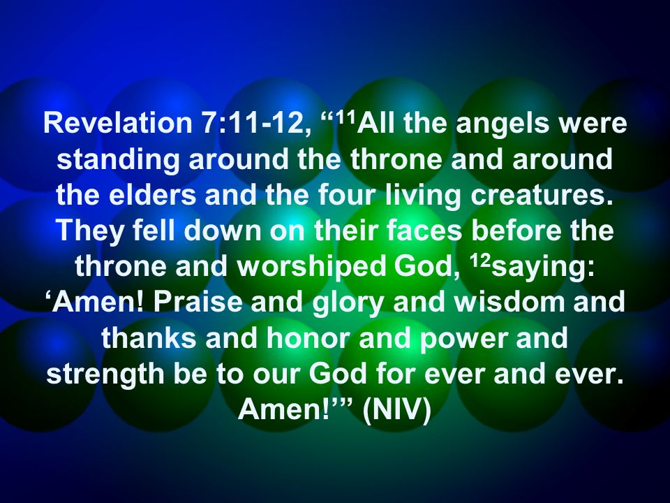 Revelation 7:11-12, 11 All the angels were standing around the throne and around the elders and the four living creatures.