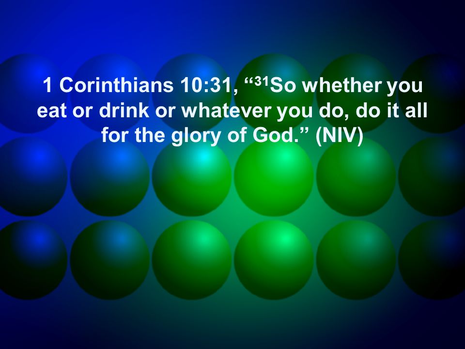 1 Corinthians 10:31, 31 So whether you eat or drink or whatever you do, do it all for the glory of God. (NIV)