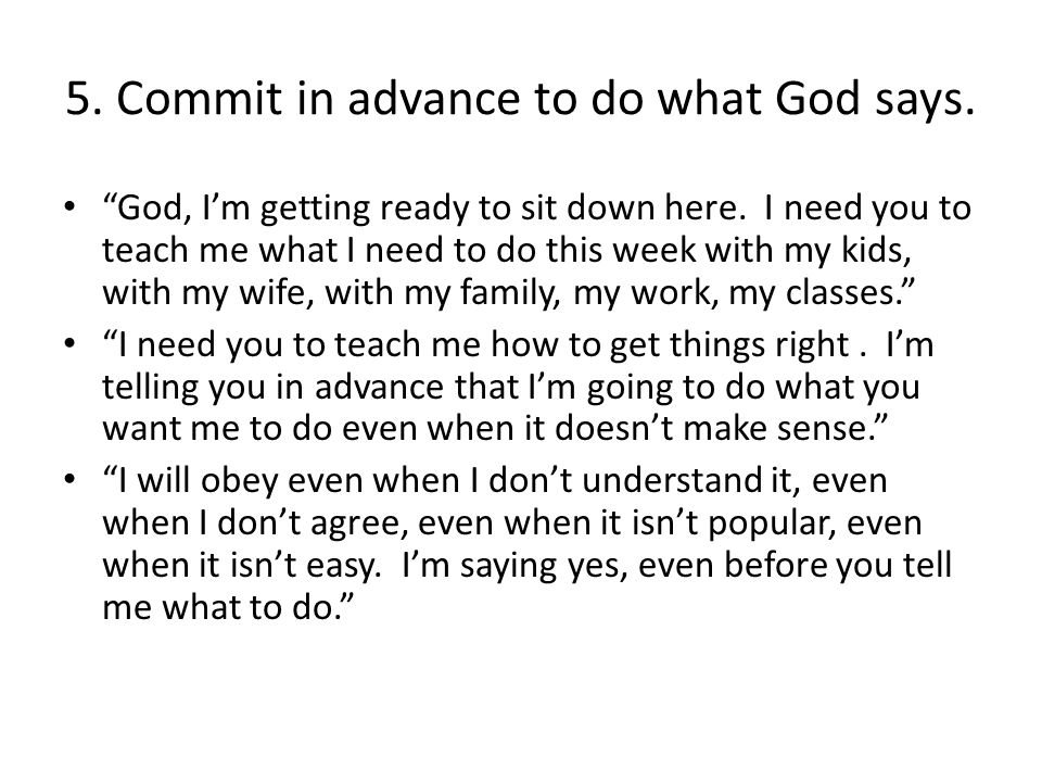 5. Commit in advance to do what God says. God, I’m getting ready to sit down here.