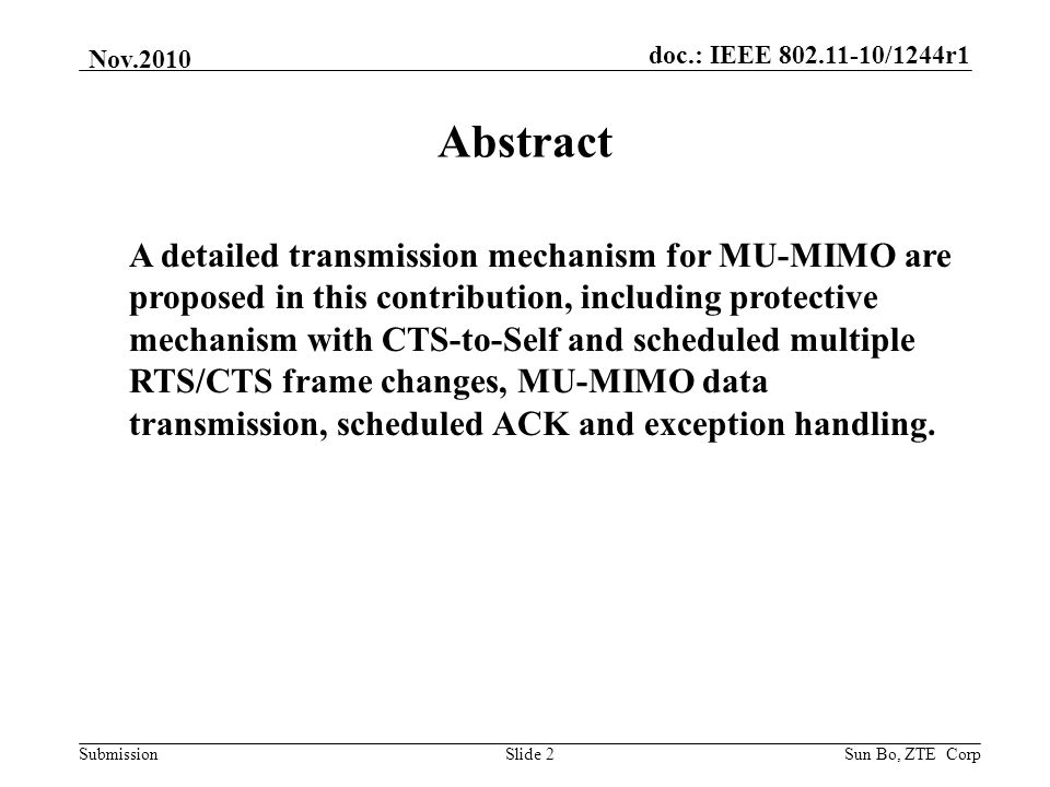 doc.: IEEE /1244r1 Submission Nov.2010 Sun Bo, ZTE CorpSlide 2 Abstract A detailed transmission mechanism for MU-MIMO are proposed in this contribution, including protective mechanism with CTS-to-Self and scheduled multiple RTS/CTS frame changes, MU-MIMO data transmission, scheduled ACK and exception handling.