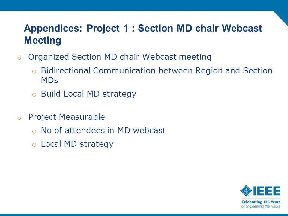 Appendices: Project 1 : Section MD chair Webcast Meeting o Organized Section MD chair Webcast meeting o Bidirectional Communication between Region and Section MDs o Build Local MD strategy o Project Measurable o No of attendees in MD webcast o Local MD strategy